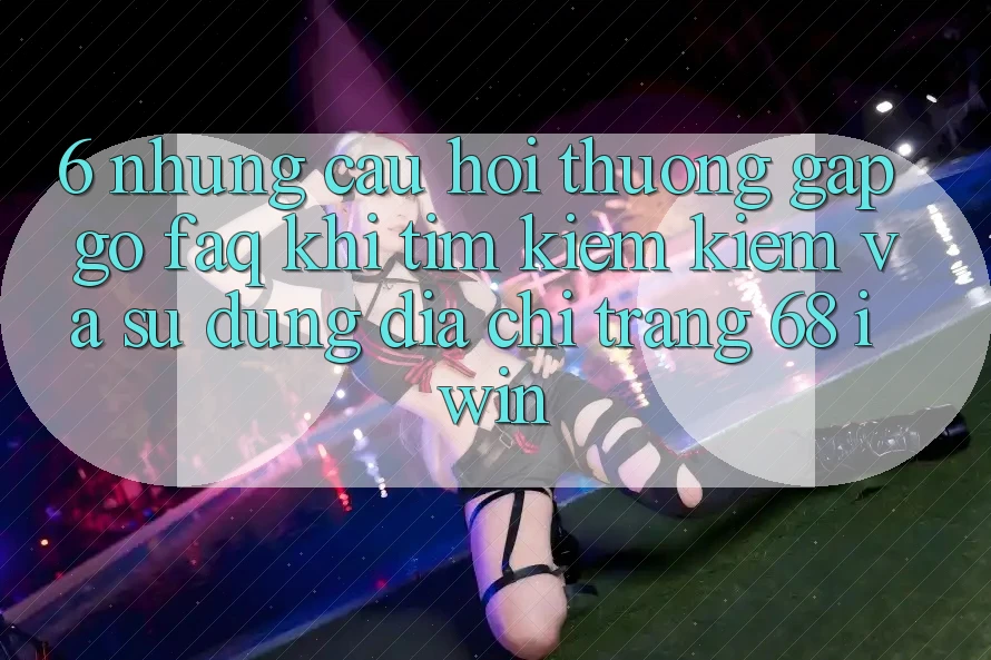 6. Những câu hỏi thường gặp gỡ (FAQ) khi tìm kiếm kiếm và sử dụng Địa chỉ trang 68 iwin 6. Những câu hỏi thường gặp gỡ (FAQ) khi tìm kiếm kiếm và sử dụng Địa chỉ trang 68 iwin