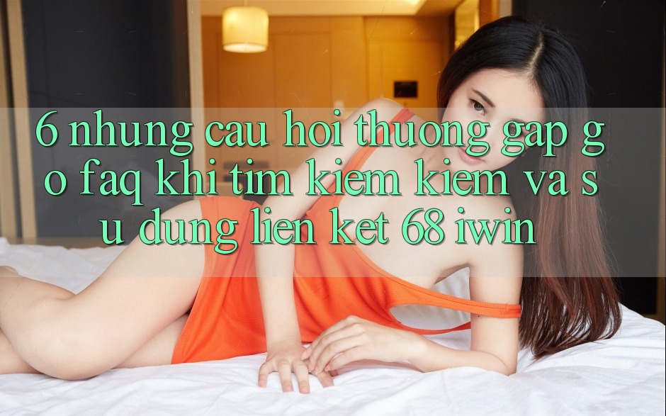 6. Những câu hỏi thường gặp gỡ (FAQ) khi tìm kiếm kiếm và sử dụng Liên kết 68 iwin 6. Những câu hỏi thường gặp gỡ (FAQ) khi tìm kiếm kiếm và sử dụng Liên kết 68 iwin