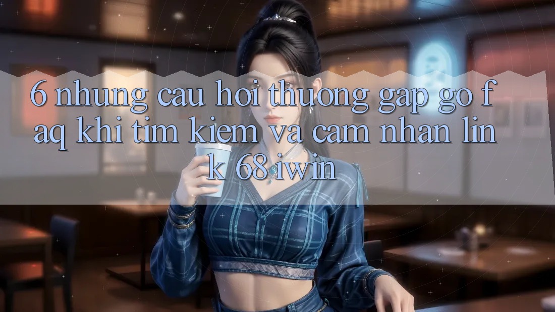 6. Những câu hỏi thường gặp gỡ (FAQ) khi tìm kiếm và cảm nhận Link 68 iwin 6. Những câu hỏi thường gặp gỡ (FAQ) khi tìm kiếm và cảm nhận Link 68 iwin