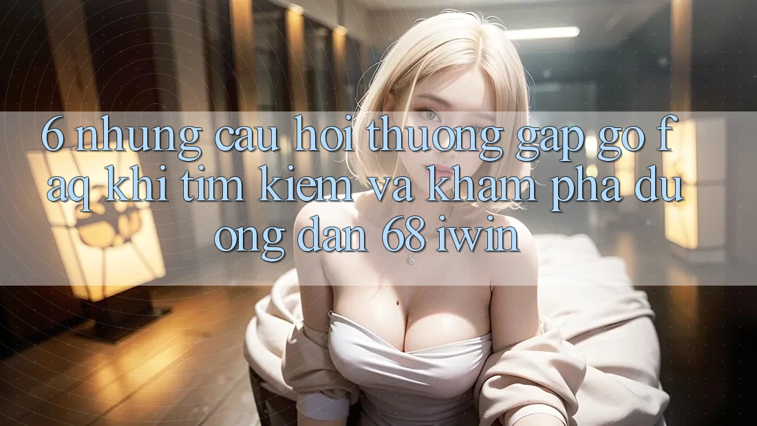 6. Những câu hỏi thường gặp gỡ (FAQ) khi tìm kiếm và khám phá Đường dẫn 68 iwin 6. Những câu hỏi thường gặp gỡ (FAQ) khi tìm kiếm và khám phá Đường dẫn 68 iwin