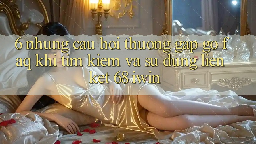 6. Những câu hỏi thường gặp gỡ (FAQ) khi tìm kiếm và sử dụng Liên kết 68 iwin 6. Những câu hỏi thường gặp gỡ (FAQ) khi tìm kiếm và sử dụng Liên kết 68 iwin