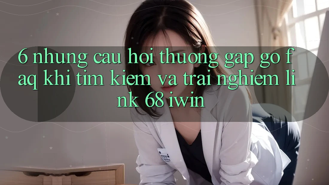 6. Những câu hỏi thường gặp gỡ (FAQ) khi tìm kiếm và trải nghiệm Link 68 iwin