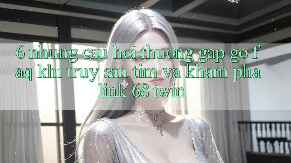 6. Những câu hỏi thường gặp gỡ (FAQ) khi truy săn tìm và khám phá Link 68 iwin 6. Những câu hỏi thường gặp gỡ (FAQ) khi truy săn tìm và khám phá Link 68 iwin