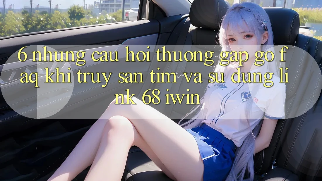 6. Những câu hỏi thường gặp gỡ (FAQ) khi truy săn tìm và sử dụng Link 68 iwin 6. Những câu hỏi thường gặp gỡ (FAQ) khi truy săn tìm và sử dụng Link 68 iwin