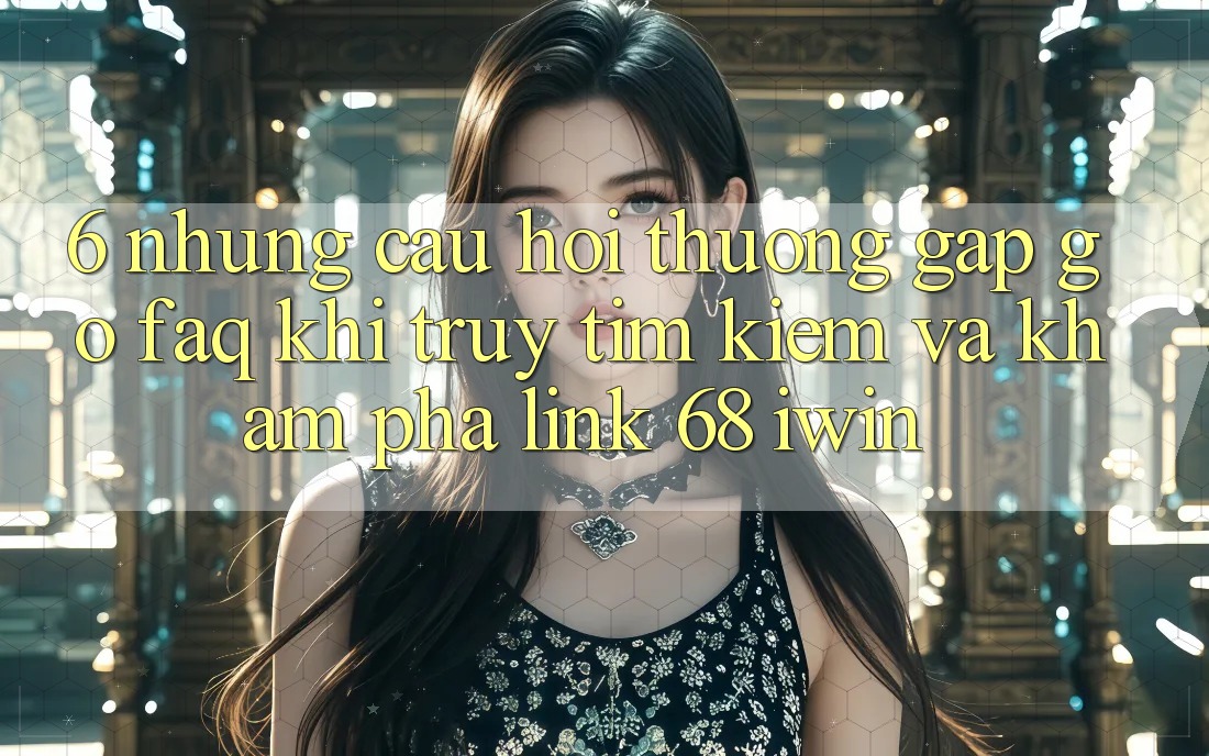 6. Những câu hỏi thường gặp gỡ (FAQ) khi truy tìm kiếm và khám phá Link 68 iwin