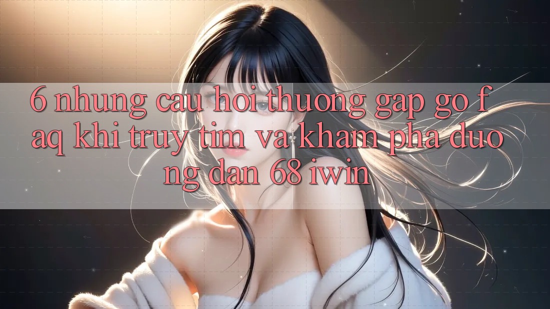 6. Những câu hỏi thường gặp gỡ (FAQ) khi truy tìm và khám phá Đường dẫn 68 iwin 6. Những câu hỏi thường gặp gỡ (FAQ) khi truy tìm và khám phá Đường dẫn 68 iwin