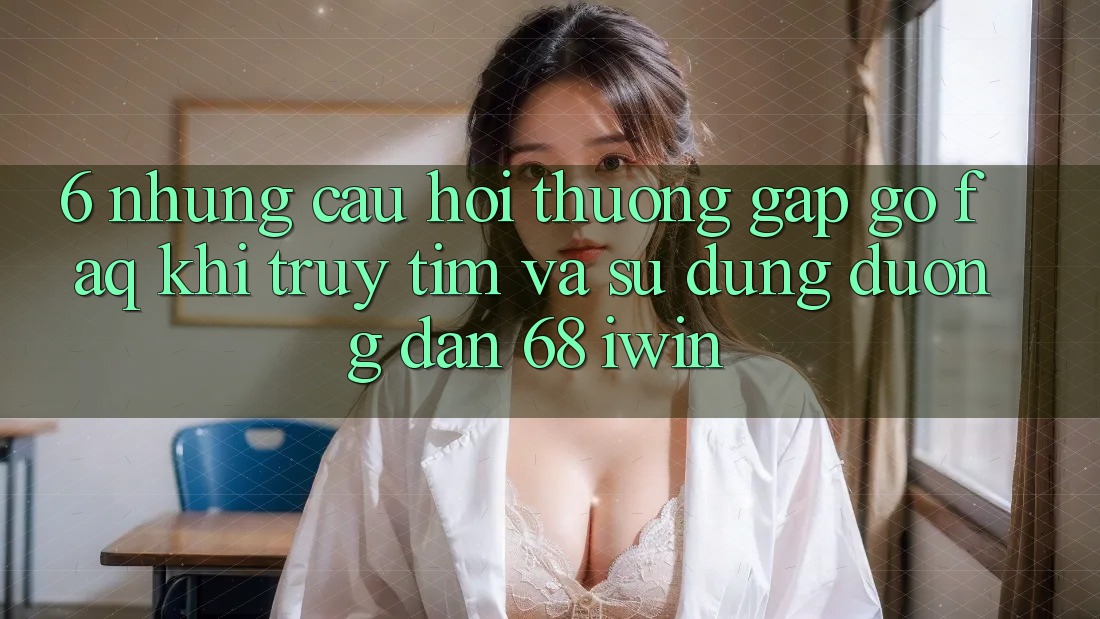 6. Những câu hỏi thường gặp gỡ (FAQ) khi truy tìm và sử dụng Đường dẫn 68 iwin 6. Những câu hỏi thường gặp gỡ (FAQ) khi truy tìm và sử dụng Đường dẫn 68 iwin
