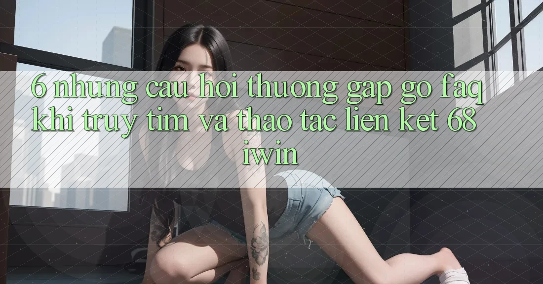 6. Những câu hỏi thường gặp gỡ (FAQ) khi truy tìm và thao tác Liên kết 68 iwin 6. Những câu hỏi thường gặp gỡ (FAQ) khi truy tìm và thao tác Liên kết 68 iwin