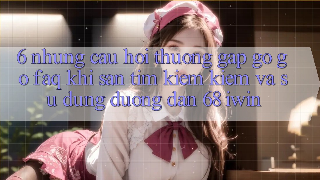 6. Những câu hỏi thường gặp gỡ gỡ (FAQ) khi săn tìm kiếm kiếm và sử dụng Đường dẫn 68 iwin 6. Những câu hỏi thường gặp gỡ gỡ (FAQ) khi săn tìm kiếm kiếm và sử dụng Đường dẫn 68 iwin