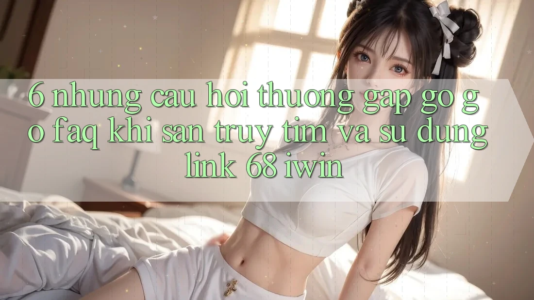 6. Những câu hỏi thường gặp gỡ gỡ (FAQ) khi săn truy tìm và sử dụng Link 68 iwin