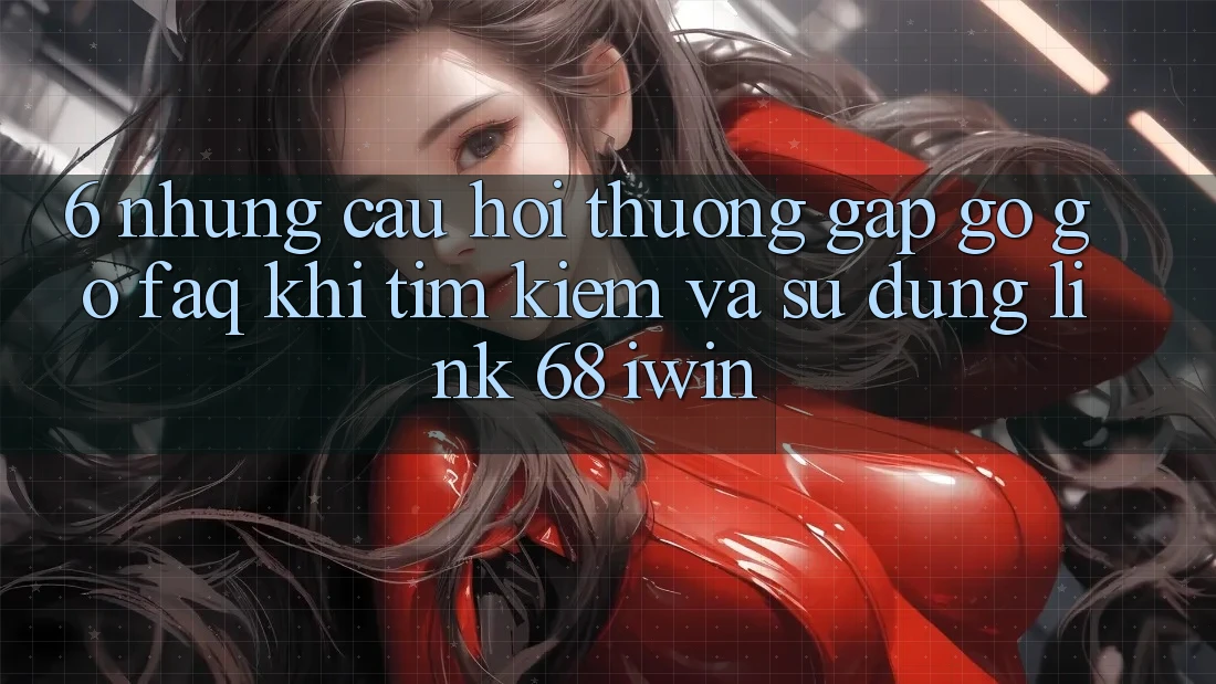 6. Những câu hỏi thường gặp gỡ gỡ (FAQ) khi tìm kiếm và sử dụng Link 68 iwin 6. Những câu hỏi thường gặp gỡ gỡ (FAQ) khi tìm kiếm và sử dụng Link 68 iwin