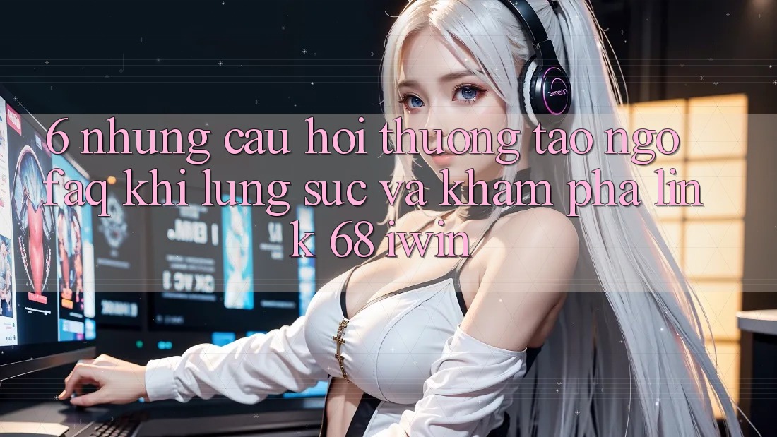 6. Những câu hỏi thường tao ngộ (FAQ) khi lùng sục và khám phá Link 68 iwin 6. Những câu hỏi thường tao ngộ (FAQ) khi lùng sục và khám phá Link 68 iwin