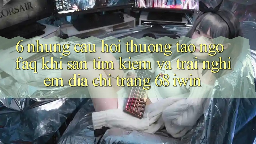 6. Những câu hỏi thường tao ngộ (FAQ) khi săn tìm kiếm và trải nghiệm Địa chỉ trang 68 iwin