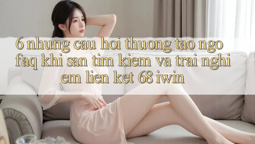 6. Những câu hỏi thường tao ngộ (FAQ) khi săn tìm kiếm và trải nghiệm Liên kết 68 iwin 6. Những câu hỏi thường tao ngộ (FAQ) khi săn tìm kiếm và trải nghiệm Liên kết 68 iwin