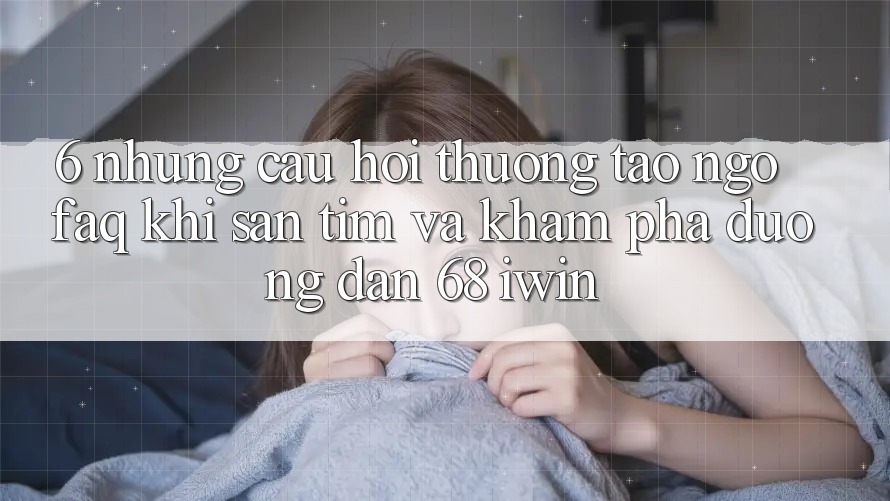 6. Những câu hỏi thường tao ngộ (FAQ) khi săn tìm và khám phá Đường dẫn 68 iwin 6. Những câu hỏi thường tao ngộ (FAQ) khi săn tìm và khám phá Đường dẫn 68 iwin