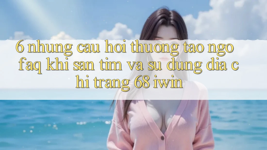 6. Những câu hỏi thường tao ngộ (FAQ) khi săn tìm và sử dụng Địa chỉ trang 68 iwin 6. Những câu hỏi thường tao ngộ (FAQ) khi săn tìm và sử dụng Địa chỉ trang 68 iwin
