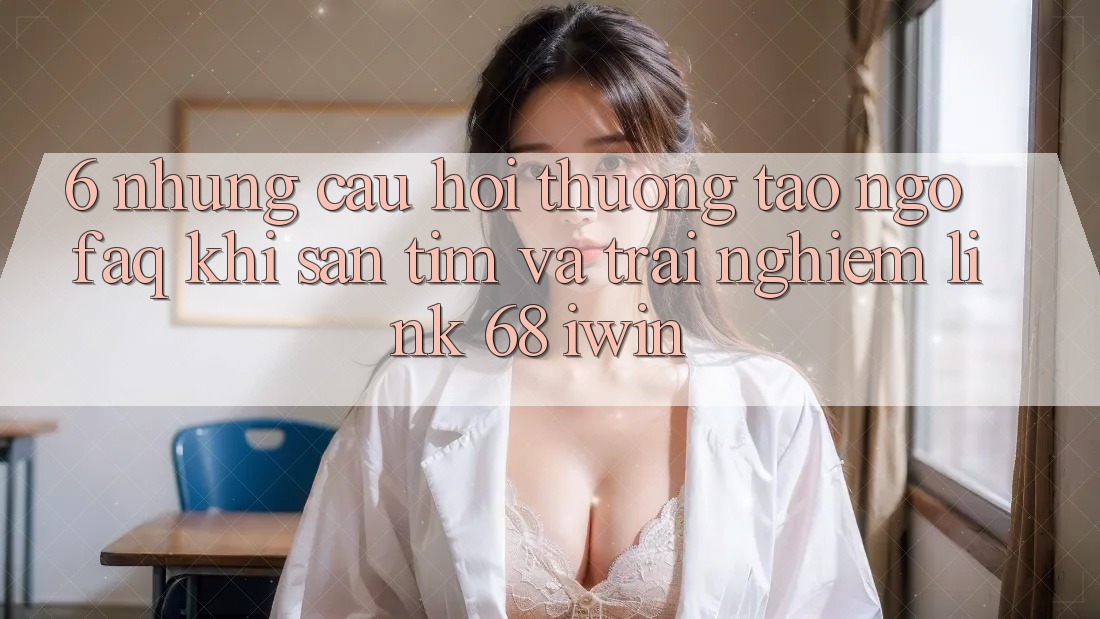 6. Những câu hỏi thường tao ngộ (FAQ) khi săn tìm và trải nghiệm Link 68 iwin 6. Những câu hỏi thường tao ngộ (FAQ) khi săn tìm và trải nghiệm Link 68 iwin