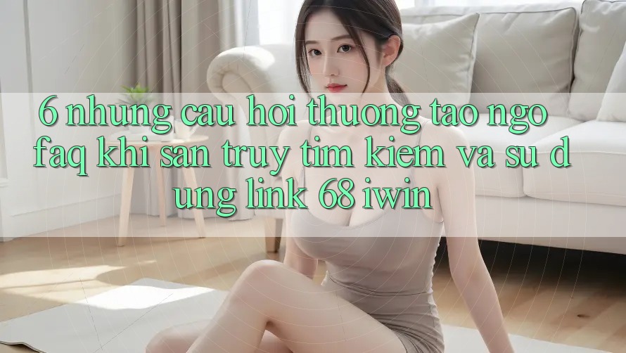 6. Những câu hỏi thường tao ngộ (FAQ) khi săn truy tìm kiếm và sử dụng Link 68 iwin 6. Những câu hỏi thường tao ngộ (FAQ) khi săn truy tìm kiếm và sử dụng Link 68 iwin
