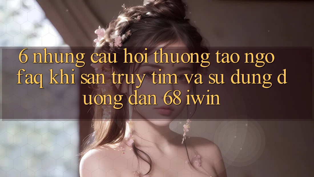 6. Những câu hỏi thường tao ngộ (FAQ) khi săn truy tìm và sử dụng Đường dẫn 68 iwin