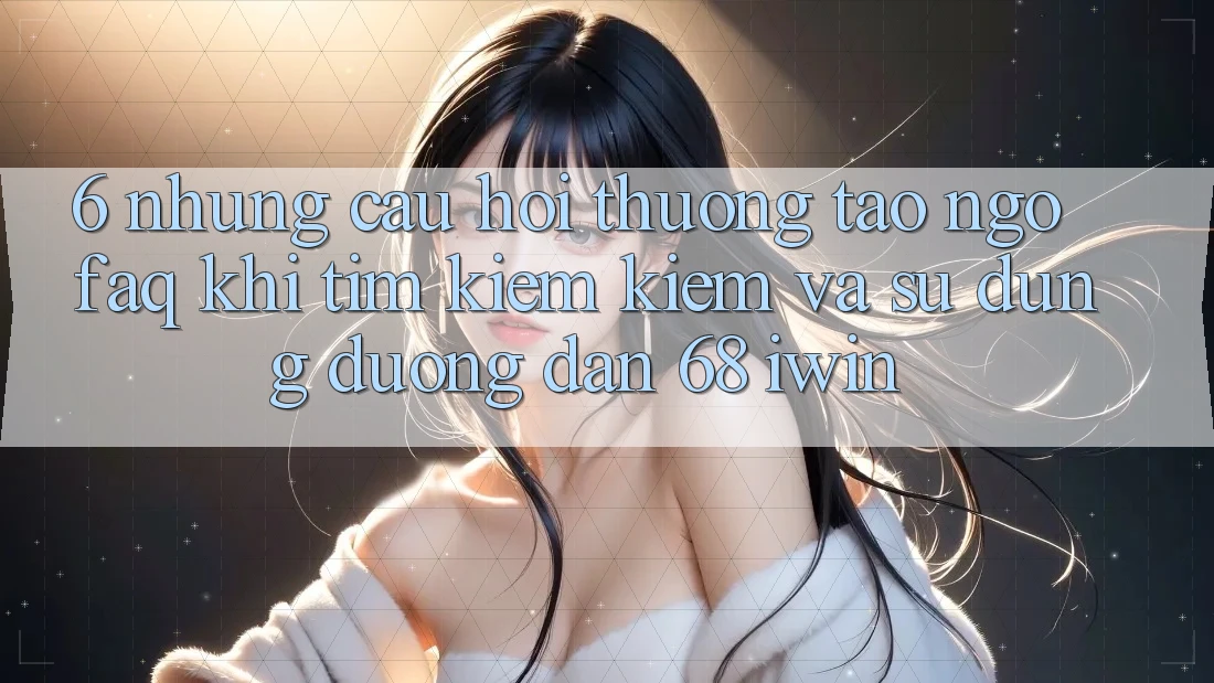 6. Những câu hỏi thường tao ngộ (FAQ) khi tìm kiếm kiếm và sử dụng Đường dẫn 68 iwin 6. Những câu hỏi thường tao ngộ (FAQ) khi tìm kiếm kiếm và sử dụng Đường dẫn 68 iwin