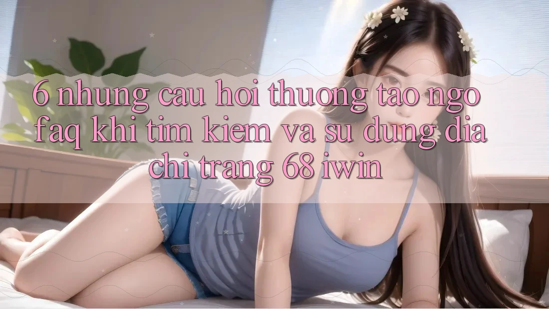6. Những câu hỏi thường tao ngộ (FAQ) khi tìm kiếm và sử dụng Địa chỉ trang 68 iwin