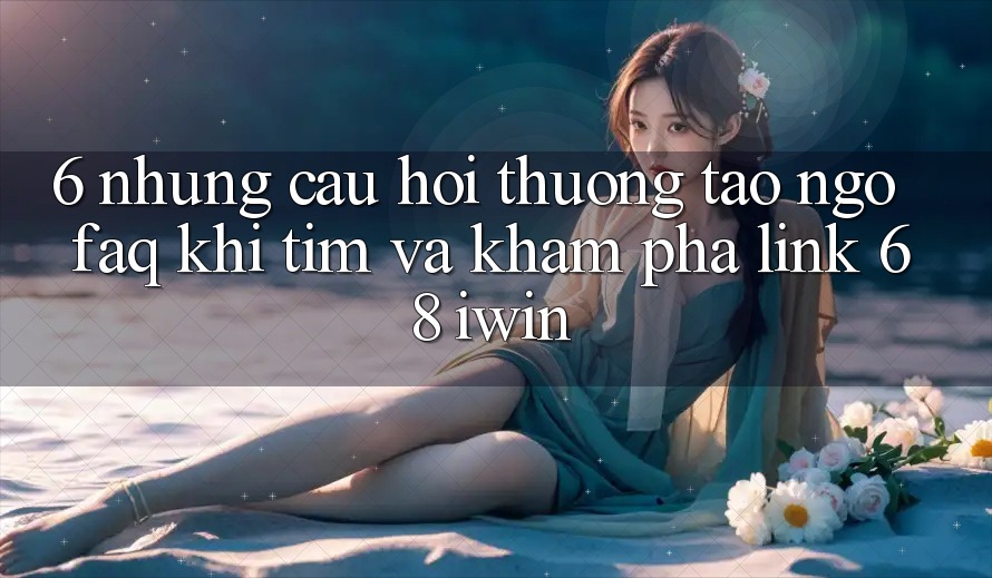 6. Những câu hỏi thường tao ngộ (FAQ) khi tìm và khám phá Link 68 iwin 6. Những câu hỏi thường tao ngộ (FAQ) khi tìm và khám phá Link 68 iwin