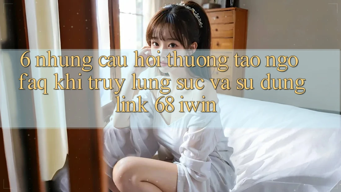6. Những câu hỏi thường tao ngộ (FAQ) khi truy lùng sục và sử dụng Link 68 iwin 6. Những câu hỏi thường tao ngộ (FAQ) khi truy lùng sục và sử dụng Link 68 iwin