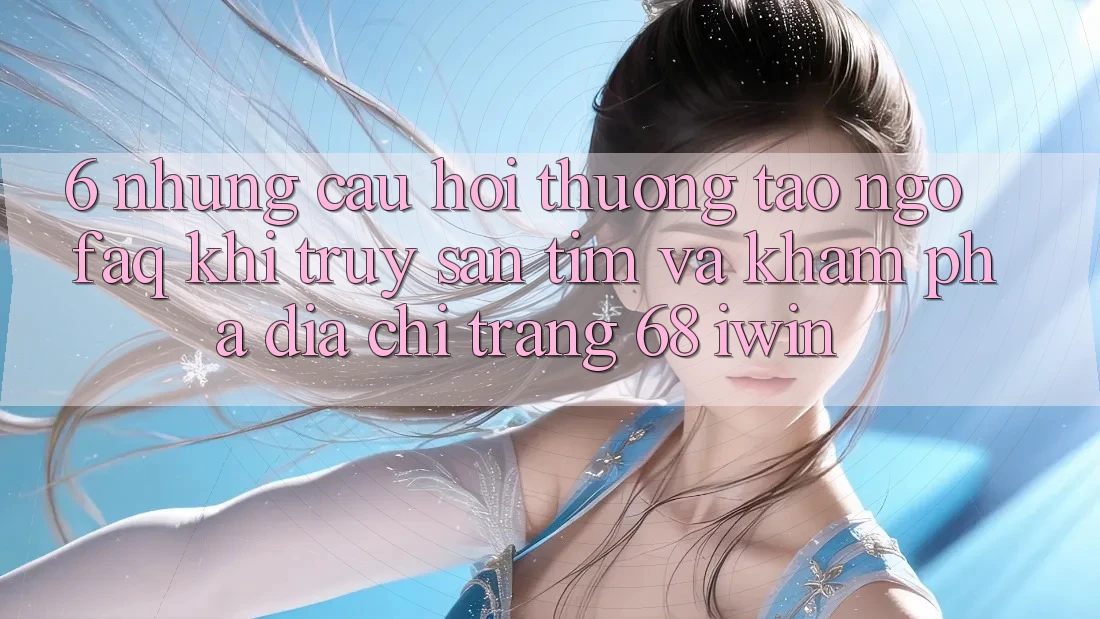 6. Những câu hỏi thường tao ngộ (FAQ) khi truy săn tìm và khám phá Địa chỉ trang 68 iwin 6. Những câu hỏi thường tao ngộ (FAQ) khi truy săn tìm và khám phá Địa chỉ trang 68 iwin