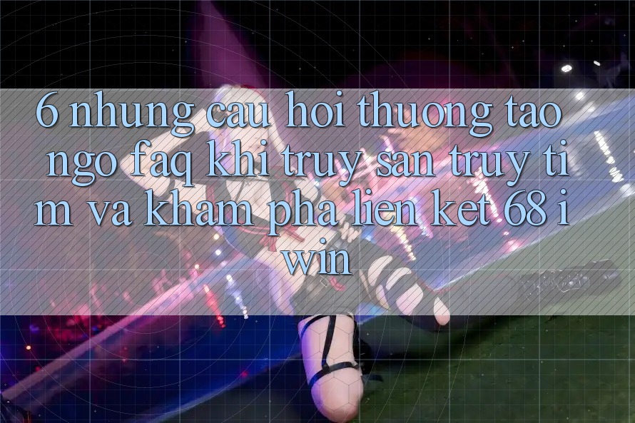 6. Những câu hỏi thường tao ngộ (FAQ) khi truy săn truy tìm và khám phá Liên kết 68 iwin