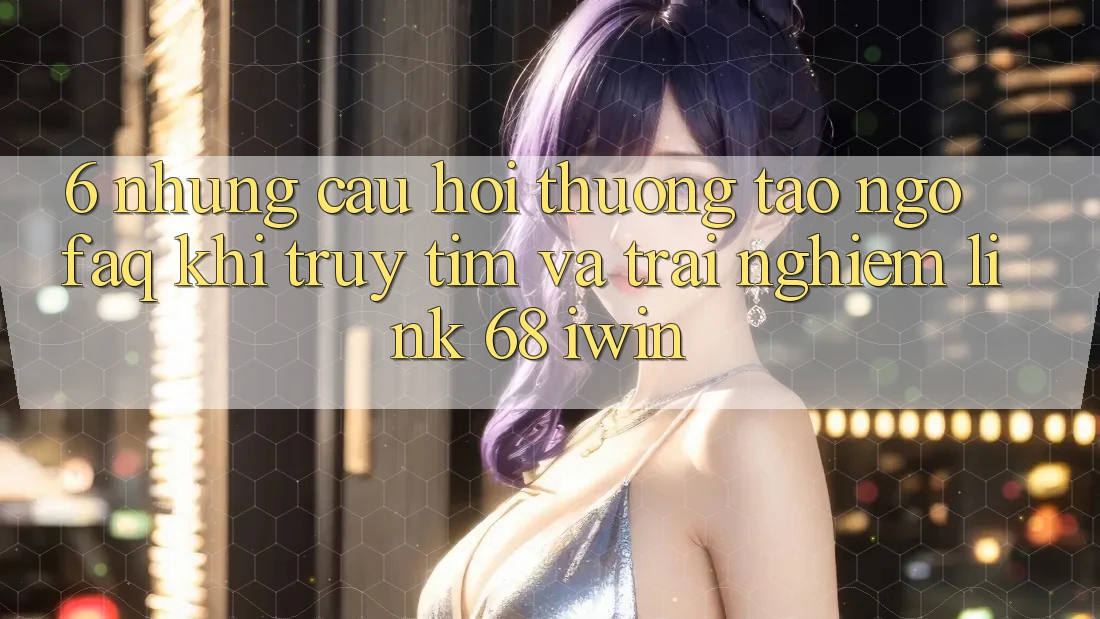 6. Những câu hỏi thường tao ngộ (FAQ) khi truy tìm và trải nghiệm Link 68 iwin 6. Những câu hỏi thường tao ngộ (FAQ) khi truy tìm và trải nghiệm Link 68 iwin