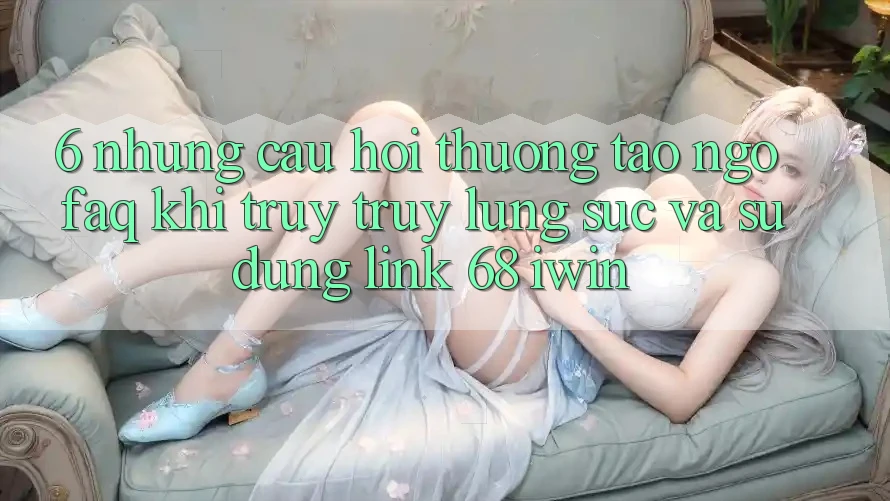 6. Những câu hỏi thường tao ngộ (FAQ) khi truy truy lùng sục và sử dụng Link 68 iwin 6. Những câu hỏi thường tao ngộ (FAQ) khi truy truy lùng sục và sử dụng Link 68 iwin