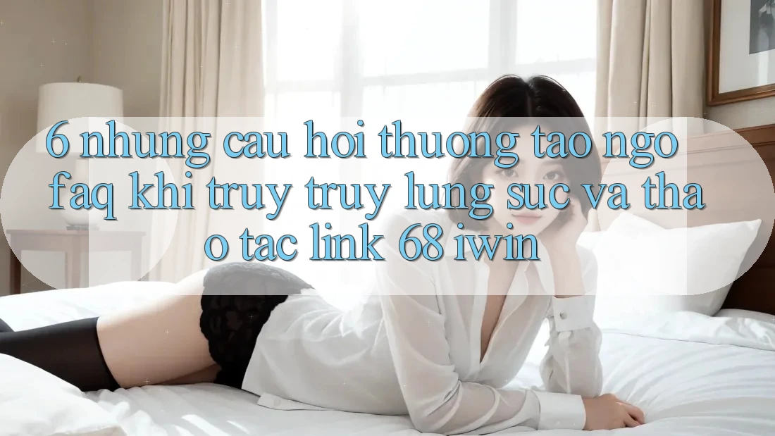 6. Những câu hỏi thường tao ngộ (FAQ) khi truy truy lùng sục và thao tác Link 68 iwin