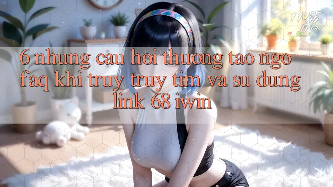 6. Những câu hỏi thường tao ngộ (FAQ) khi truy truy tìm và sử dụng Link 68 iwin 6. Những câu hỏi thường tao ngộ (FAQ) khi truy truy tìm và sử dụng Link 68 iwin