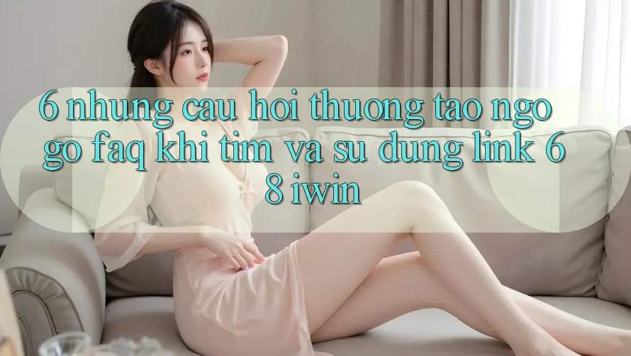 6. Những câu hỏi thường tao ngộ gỡ (FAQ) khi tìm và sử dụng Link 68 iwin 6. Những câu hỏi thường tao ngộ gỡ (FAQ) khi tìm và sử dụng Link 68 iwin
