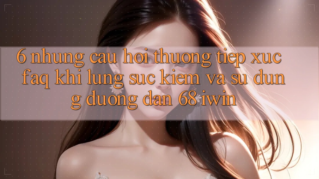 6. Những câu hỏi thường tiếp xúc (FAQ) khi lùng sục kiếm và sử dụng Đường dẫn 68 iwin