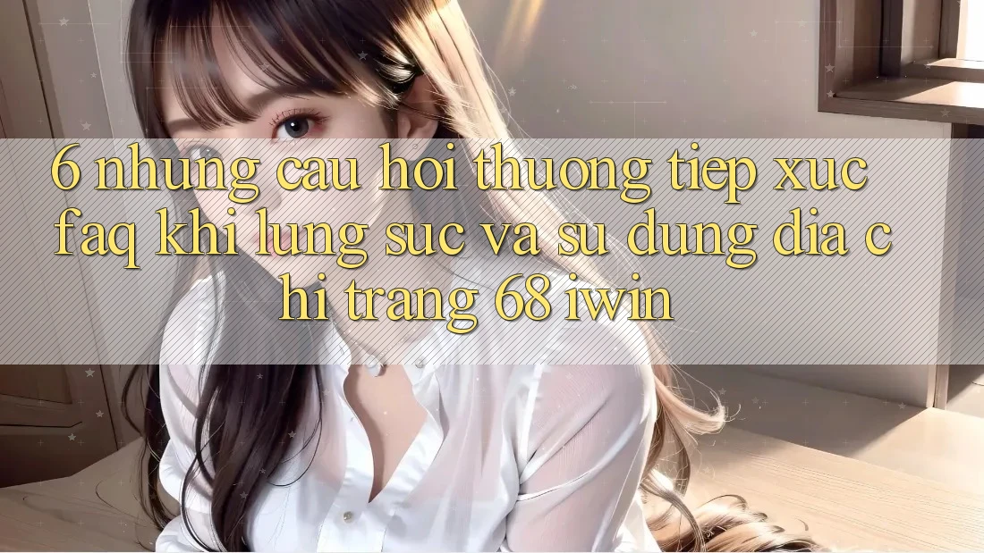 6. Những câu hỏi thường tiếp xúc (FAQ) khi lùng sục và sử dụng Địa chỉ trang 68 iwin 6. Những câu hỏi thường tiếp xúc (FAQ) khi lùng sục và sử dụng Địa chỉ trang 68 iwin