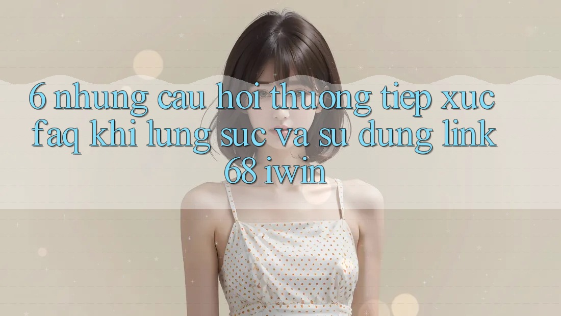 6. Những câu hỏi thường tiếp xúc (FAQ) khi lùng sục và sử dụng Link 68 iwin