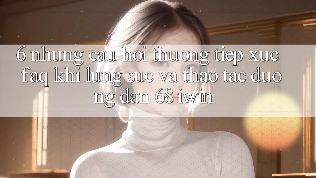 6. Những câu hỏi thường tiếp xúc (FAQ) khi lùng sục và thao tác Đường dẫn 68 iwin 6. Những câu hỏi thường tiếp xúc (FAQ) khi lùng sục và thao tác Đường dẫn 68 iwin