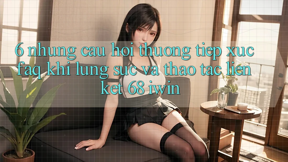 6. Những câu hỏi thường tiếp xúc (FAQ) khi lùng sục và thao tác Liên kết 68 iwin