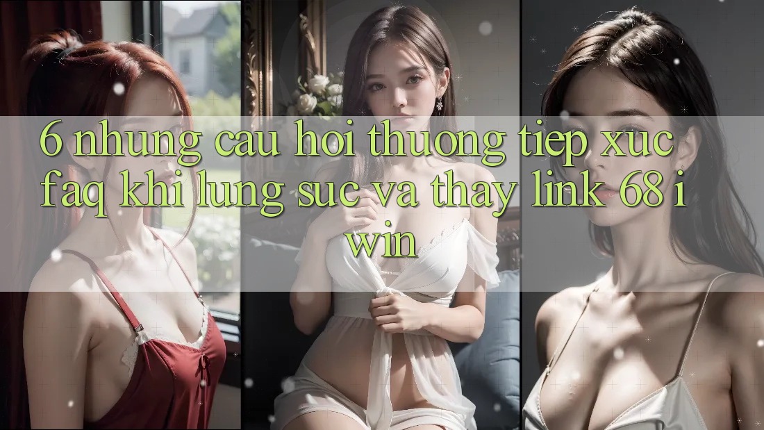 6. Những câu hỏi thường tiếp xúc (FAQ) khi lùng sục và thấy Link 68 iwin 6. Những câu hỏi thường tiếp xúc (FAQ) khi lùng sục và thấy Link 68 iwin