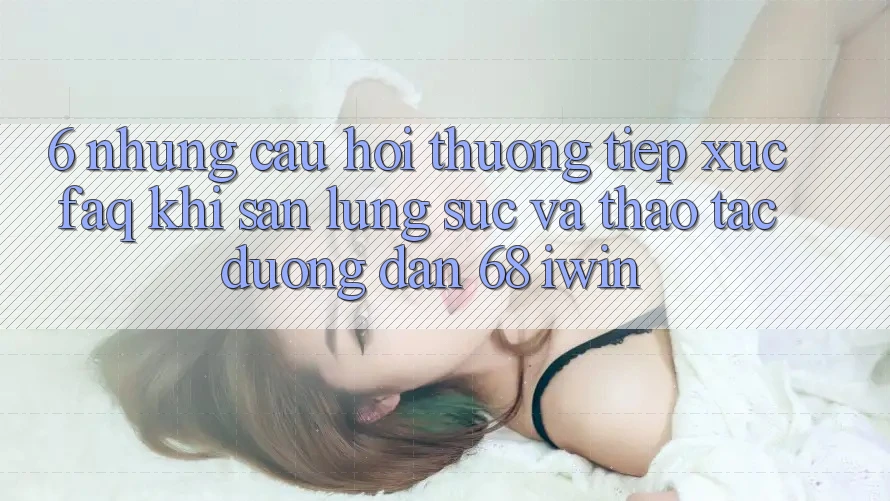 6. Những câu hỏi thường tiếp xúc (FAQ) khi săn lùng sục và thao tác Đường dẫn 68 iwin 6. Những câu hỏi thường tiếp xúc (FAQ) khi săn lùng sục và thao tác Đường dẫn 68 iwin