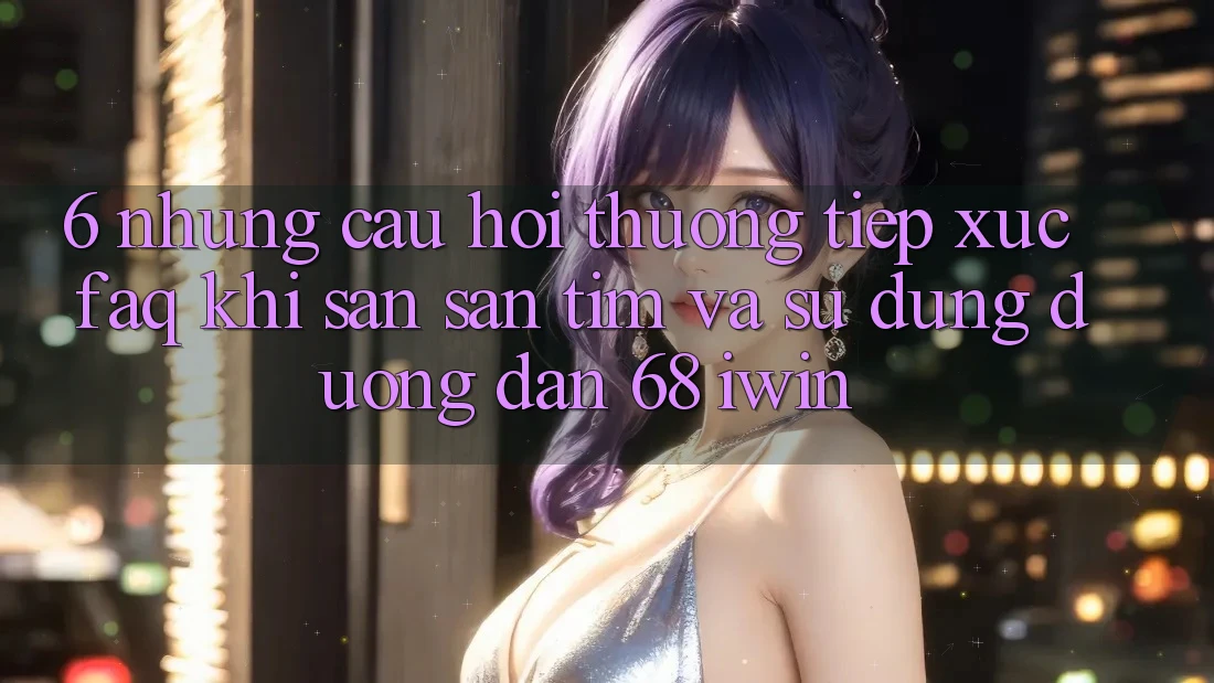 6. Những câu hỏi thường tiếp xúc (FAQ) khi săn săn tìm và sử dụng Đường dẫn 68 iwin 6. Những câu hỏi thường tiếp xúc (FAQ) khi săn săn tìm và sử dụng Đường dẫn 68 iwin