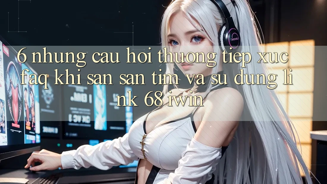 6. Những câu hỏi thường tiếp xúc (FAQ) khi săn săn tìm và sử dụng Link 68 iwin