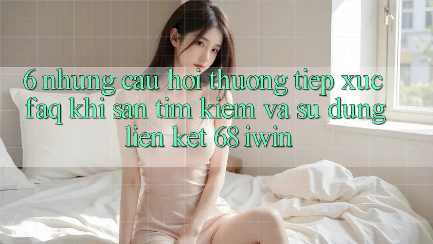 6. Những câu hỏi thường tiếp xúc (FAQ) khi săn tìm kiếm và sử dụng Liên kết 68 iwin 6. Những câu hỏi thường tiếp xúc (FAQ) khi săn tìm kiếm và sử dụng Liên kết 68 iwin