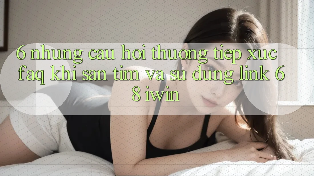 6. Những câu hỏi thường tiếp xúc (FAQ) khi săn tìm và sử dụng Link 68 iwin 6. Những câu hỏi thường tiếp xúc (FAQ) khi săn tìm và sử dụng Link 68 iwin