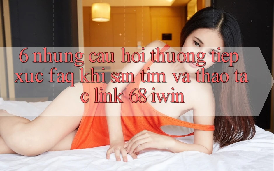 6. Những câu hỏi thường tiếp xúc (FAQ) khi săn tìm và thao tác Link 68 iwin