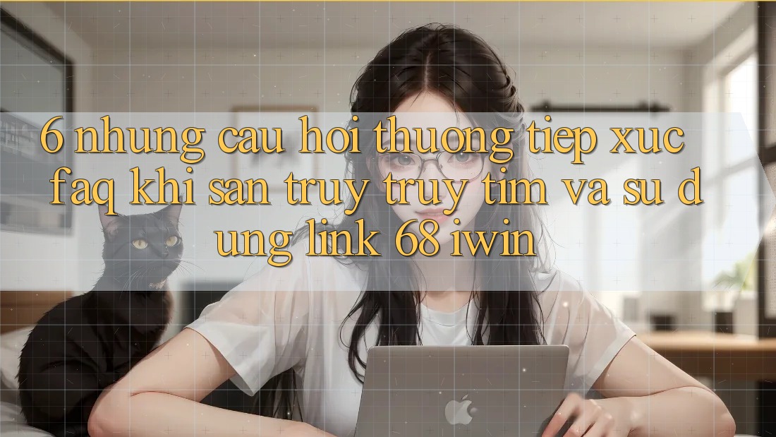 6. Những câu hỏi thường tiếp xúc (FAQ) khi săn truy truy tìm và sử dụng Link 68 iwin 6. Những câu hỏi thường tiếp xúc (FAQ) khi săn truy truy tìm và sử dụng Link 68 iwin