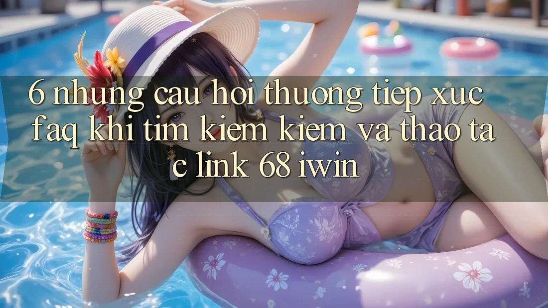 6. Những câu hỏi thường tiếp xúc (FAQ) khi tìm kiếm kiếm và thao tác Link 68 iwin