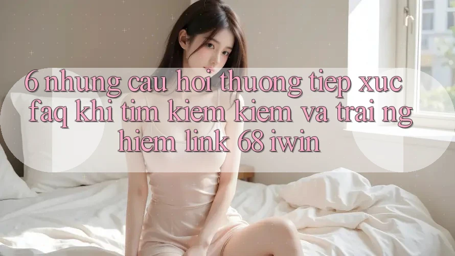 6. Những câu hỏi thường tiếp xúc (FAQ) khi tìm kiếm kiếm và trải nghiệm Link 68 iwin 6. Những câu hỏi thường tiếp xúc (FAQ) khi tìm kiếm kiếm và trải nghiệm Link 68 iwin