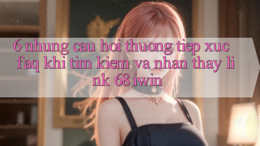 6. Những câu hỏi thường tiếp xúc (FAQ) khi tìm kiếm và nhận thấy Link 68 iwin